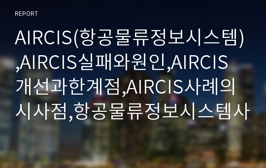 AIRCIS(항공물류정보시스템),AIRCIS실패와원인,AIRCIS개선과한계점,AIRCIS사례의시사점,항공물류정보시스템사례,한공물류정보시스템실패와원인
