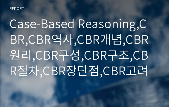 Case-Based Reasoning,CBR,CBR역사,CBR개념,CBR원리,CBR구성,CBR구조,CBR절차,CBR장단점,CBR고려사항,CBR응용