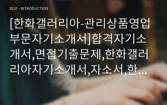 [한화갤러리아-관리상품영업부문자기소개서]합격자기소개서,면접기출문제,한화갤러리아자기소개서,자소서,한화갤러리아자소서,한화갤러리아자기소개서샘플,한화갤러리아자기소개서예문