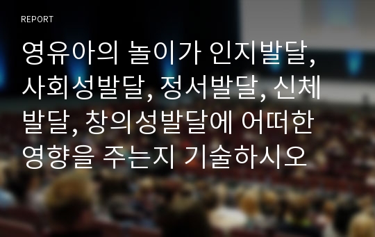 영유아의 놀이가 인지발달, 사회성발달, 정서발달, 신체발달, 창의성발달에 어떠한 영향을 주는지 기술하시오