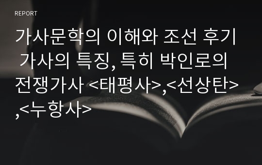 가사문학의 이해와 조선 후기 가사의 특징, 특히 박인로의 전쟁가사 &lt;태평사&gt;,&lt;선상탄&gt;,&lt;누항사&gt;