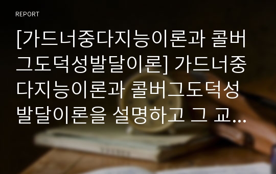 [가드너중다지능이론과 콜버그도덕성발달이론] 가드너중다지능이론과 콜버그도덕성발달이론을 설명하고 그 교육적 시사점을 논하시오(교육심리학)