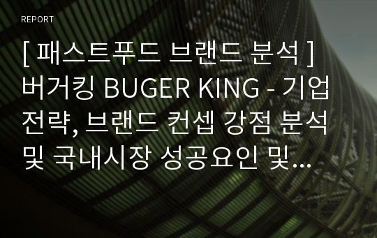 [ 패스트푸드 브랜드 분석 ] 버거킹 BUGER KING - 기업전략, 브랜드 컨셉 강점 분석 및 국내시장 성공요인 및 마케팅분석