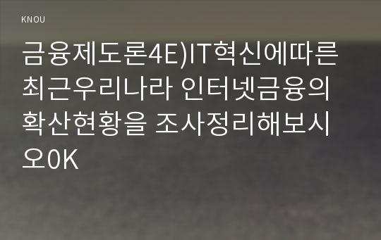 금융제도론4E)IT혁신에따른 최근우리나라 인터넷금융의확산현황을 조사정리해보시오0K