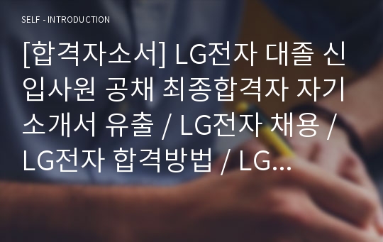 [합격자소서] LG전자 대졸 신입사원 공채 최종합격자 자기소개서 유출 / LG전자 채용 / LG전자 합격방법 / LG전자합격자소서 / LG전자자기소개서 / 엘지전자자기소개서