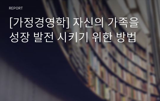 [가정경영학] 자신의 가족을 성장 발전 시키기 위한 방법