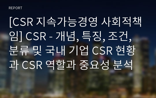 [CSR 지속가능경영 사회적책임] CSR - 개념, 특징, 조건, 분류 및 국내 기업 CSR 현황과 CSR 역할과 중요성 분석