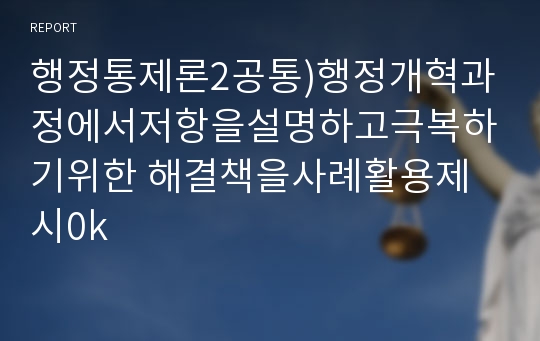 행정통제론2공통)행정개혁과정에서저항을설명하고극복하기위한 해결책을사례활용제시0k