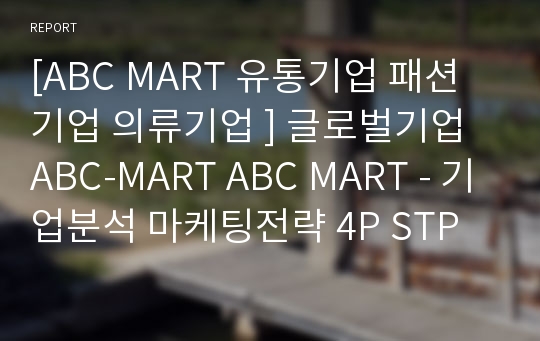 [ABC MART 유통기업 패션기업 의류기업 ] 글로벌기업 ABC-MART ABC MART - 기업분석 마케팅전략 4P STP SWOT 성공요인 분석.hwp