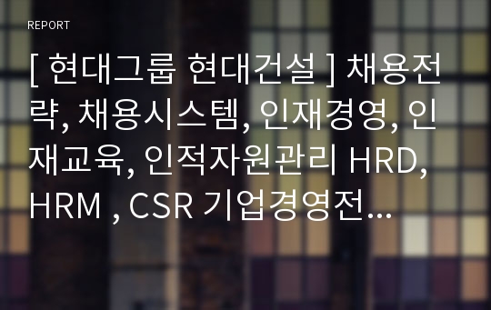 [ 현대그룹 현대건설 ] 채용전략, 채용시스템, 인재경영, 인재교육, 인적자원관리 HRD, HRM , CSR 기업경영전략 분석.ppt