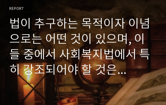 법이 추구하는 목적이자 이념으로는 어떤 것이 있으며, 이들 중에서 사회복지법에서 특히 강조되어야 할 것은 어떤 것이라 생각하는가에 관한 학습자