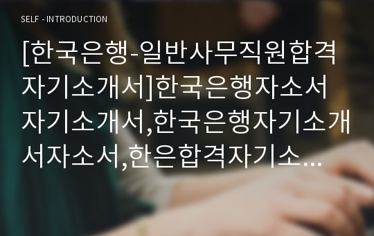 [한국은행-일반사무직원합격자기소개서]한국은행자소서자기소개서,한국은행자기소개서자소서,한은합격자기소개서,한은합격자소서,한은자소서,자기소개서자소서,입사지원서,입사원서