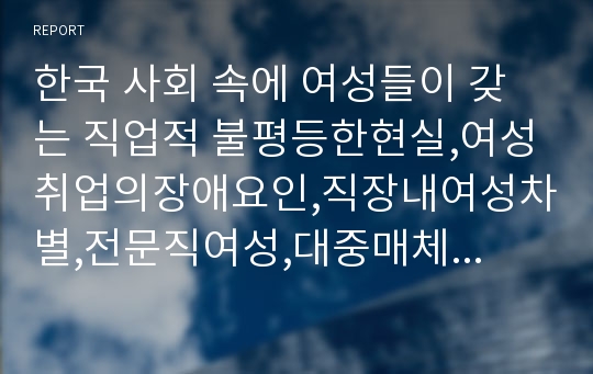 한국 사회 속에 여성들이 갖는 직업적 불평등한현실,여성취업의장애요인,직장내여성차별,전문직여성,대중매체속남녀