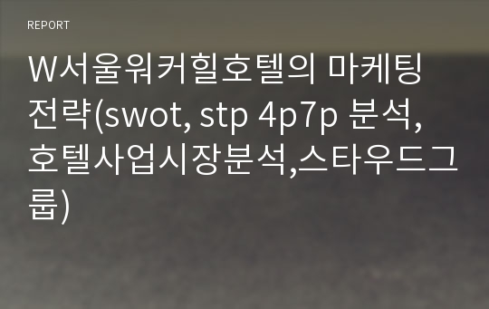 W서울워커힐호텔의 마케팅전략(swot, stp 4p7p 분석,호텔사업시장분석,스타우드그룹)