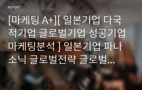 [마케팅 A+][ 일본기업 다국적기업 글로벌기업 성공기업 마케팅분석 ] 일본기업 파나소닉 글로벌전략 글로벌경영, 마케팅전략 4p stp swot, 해외진출 성공요인 분석