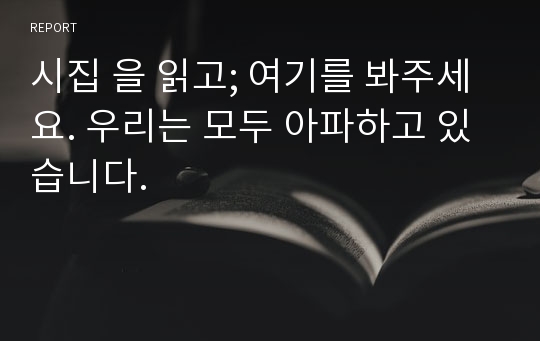 시집 을 읽고; 여기를 봐주세요. 우리는 모두 아파하고 있습니다.