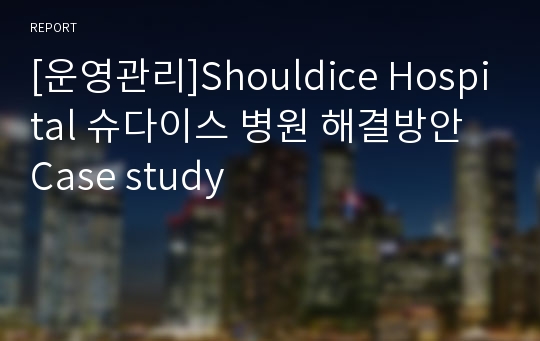 [운영관리]Shouldice Hospital 슈다이스 병원 해결방안 Case study