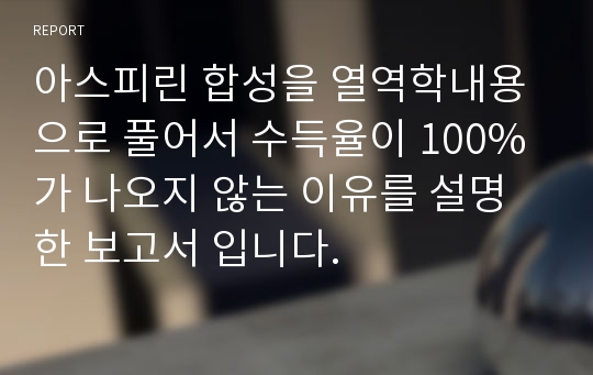 아스피린 합성을 열역학내용으로 풀어서 수득율이 100%가 나오지 않는 이유를 설명한 보고서 입니다.