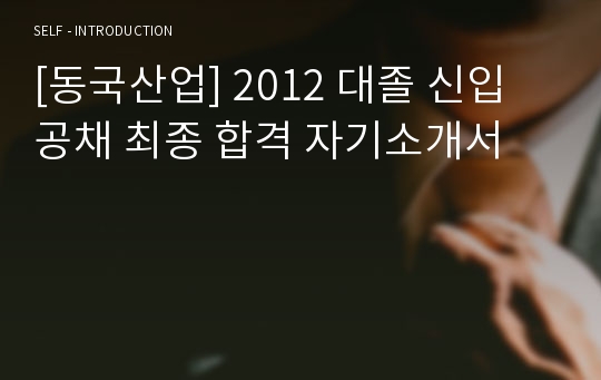 [동국산업] 2012 대졸 신입 공채 최종 합격 자기소개서