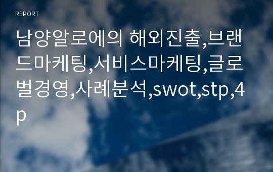 남양알로에의 해외진출,브랜드마케팅,서비스마케팅,글로벌경영,사례분석,swot,stp,4p