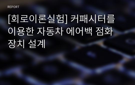 [회로이론실험] 커패시터를 이용한 자동차 에어백 점화 장치 설계