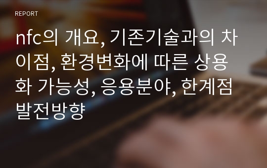 nfc의 개요, 기존기술과의 차이점, 환경변화에 따른 상용화 가능성, 응용분야, 한계점 발전방향