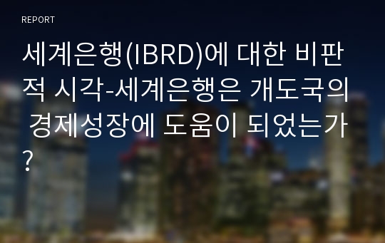 세계은행(IBRD)에 대한 비판적 시각-세계은행은 개도국의 경제성장에 도움이 되었는가?