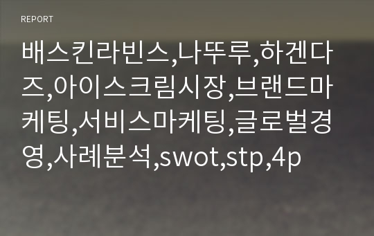 배스킨라빈스,나뚜루,하겐다즈,아이스크림시장,브랜드마케팅,서비스마케팅,글로벌경영,사례분석,swot,stp,4p