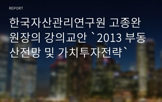 한국자산관리연구원 고종완 원장의 강의교안 `2013 부동산전망 및 가치투자전략`