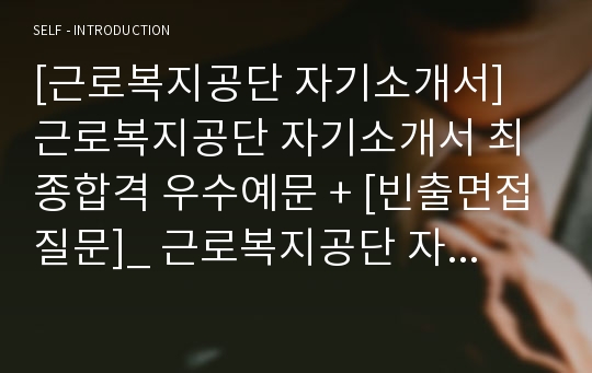 [근로복지공단 자기소개서] 근로복지공단 자기소개서 최종합격 우수예문 + [빈출면접질문]_ 근로복지공단 자소서 우수예문_ 근로복지공단 합격 자기소개서