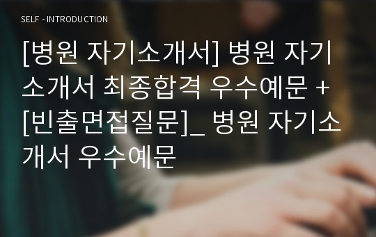 [병원 자기소개서] 병원 자기소개서 최종합격 우수예문 + [빈출면접질문]_ 병원 자기소개서 우수예문