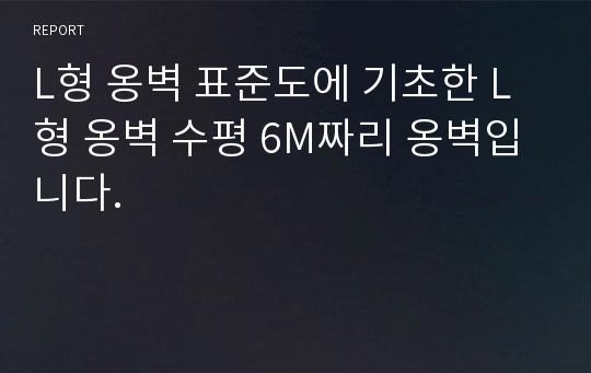 L형 옹벽 표준도에 기초한 L형 옹벽 수평 6M짜리 옹벽입니다.