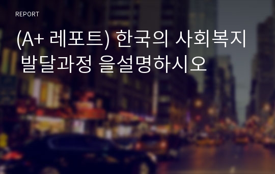 (A+ 레포트) 한국의 사회복지 발달과정 을설명하시오