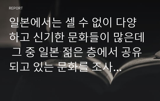 일본에서는 셀 수 없이 다양하고 신기한 문화들이 많은데 그 중 일본 젊은 층에서 공유되고 있는 문화를 조사해 보았습니다.