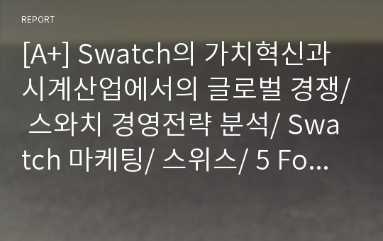 [A+] Swatch의 가치혁신과 시계산업에서의 글로벌 경쟁/ 스와치 경영전략 분석/ Swatch 마케팅/ 스위스/ 5 Forces/ SWOT/ 산업/가치사슬/가치곡선/핵심역량 분석 / 향후/미래/전망/ 시계산업 시장분석/ Seiko/Timex