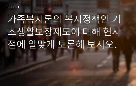 가족복지론의 복지정책인 기초생활보장제도에 대해 현시점에 알맞게 토론해 보시오.