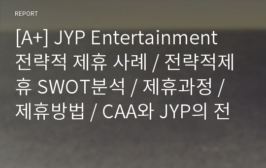 [A+] JYP Entertainment 전략적 제휴 사례 / 전략적제휴 SWOT분석 / 제휴과정 / 제휴방법 / CAA와 JYP의 전략적제휴 전후상황 / 제휴로인한 시너지효과