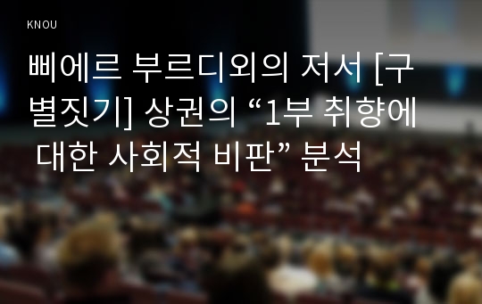 삐에르 부르디외의 저서 [구별짓기] 상권의 “1부 취향에 대한 사회적 비판” 분석