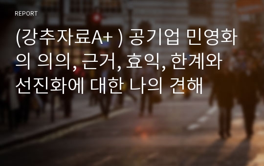 (강추자료A+ ) 공기업 민영화의 의의, 근거, 효익, 한계와 선진화에 대한 나의 견해