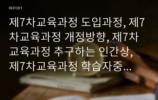 제7차교육과정 도입과정, 제7차교육과정 개정방향, 제7차교육과정 추구하는 인간상, 제7차교육과정 학습자중심교육, 제7차교육과정 진로교육, 제7차교육과정 문제점, 제7차교육과정 방향