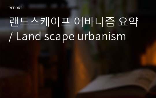 랜드스케이프 어바니즘 요약 / Land scape urbanism