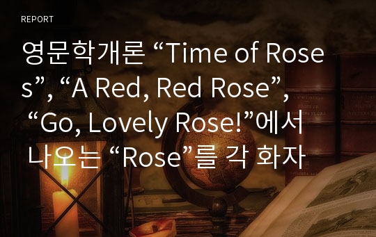 영문학개론 “Time of Roses”, “A Red, Red Rose”, “Go, Lovely Rose!”에서 나오는 “Rose”를 각 화자가 어떻게 해석했는지