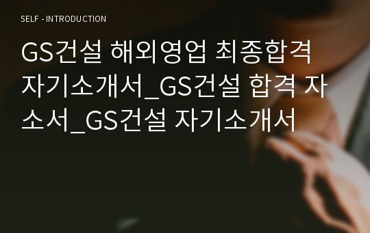 GS건설 해외영업 최종합격 자기소개서_GS건설 합격 자소서_GS건설 자기소개서