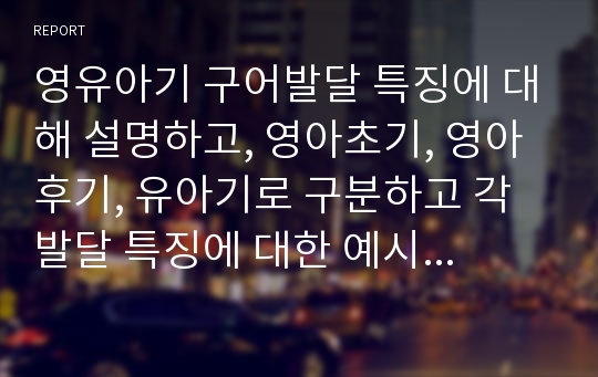 영유아기 구어발달 특징에 대해 설명하고, 영아초기, 영아후기, 유아기로 구분하고 각 발달 특징에 대한 예시를 작성하시오.