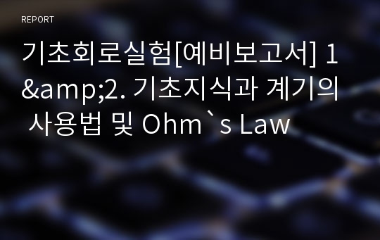 기초회로실험[예비보고서] 1&amp;2. 기초지식과 계기의 사용법 및 Ohm`s Law