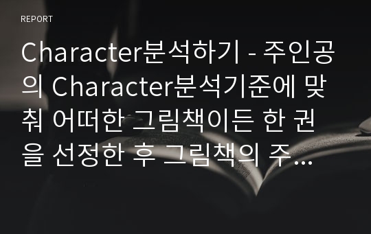 Character분석하기 - 주인공의 Character분석기준에 맞춰 어떠한 그림책이든 한 권을 선정한 후 그림책의 주인공의 성격 (Character)을 분석하시오.