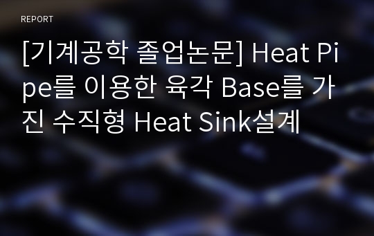 [기계공학 졸업논문] Heat Pipe를 이용한 육각 Base를 가진 수직형 Heat Sink설계
