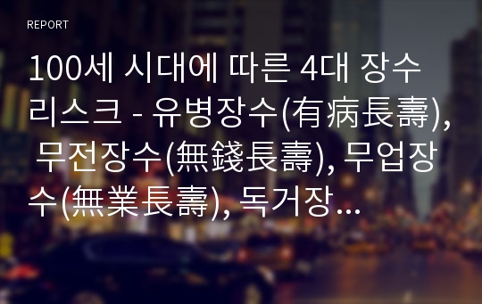 100세 시대에 따른 4대 장수 리스크 - 유병장수(有病長壽), 무전장수(無錢長壽), 무업장수(無業長壽), 독거장수(獨居長壽)