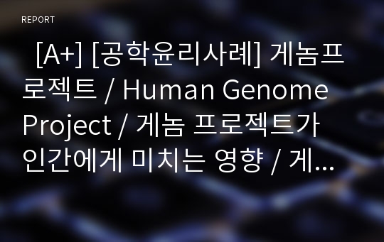   [A+] [공학윤리사례] 게놈프로젝트 / Human Genome Project / 게놈 프로젝트가 인간에게 미치는 영향 / 게놈 프로젝트의 장점 과 단점