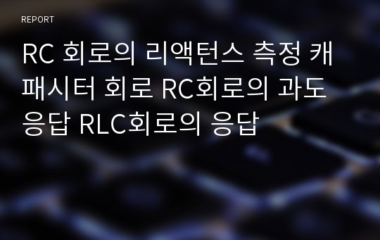 RC 회로의 리액턴스 측정 캐패시터 회로 RC회로의 과도 응답 RLC회로의 응답